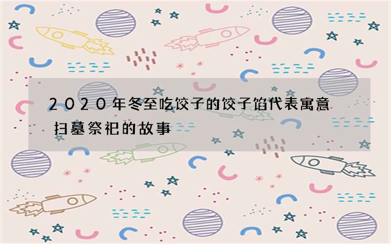 2020年冬至吃饺子的饺子馅代表寓意 扫墓祭祀的故事